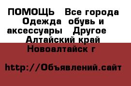 ПОМОЩЬ - Все города Одежда, обувь и аксессуары » Другое   . Алтайский край,Новоалтайск г.